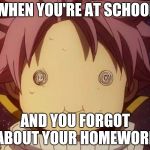 Fairy tail Natsu derp | WHEN YOU'RE AT SCHOOL; AND YOU FORGOT ABOUT YOUR HOMEWORK | image tagged in fairy tail natsu derp | made w/ Imgflip meme maker