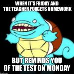Squirtle the Boss | WHEN IT’S FRIDAY AND THE TEACHER FORGETS HOMEWORK; BUT REMINDS YOU OF THE TEST ON MONDAY | image tagged in squirtle the boss | made w/ Imgflip meme maker