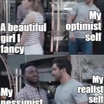Bro not cool | A beautiful girl I fancy; My                   optimist                        self; My                    realist                               
                                        self; My              pessimist                 self | image tagged in bro not cool | made w/ Imgflip meme maker
