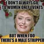 Blanche | I DON'T ALWAYS GO TO WOMEN ONLY EVENTS; BUT WHEN I DO THERE'S A MALE STRIPPER | image tagged in blanche | made w/ Imgflip meme maker