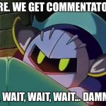 Commentators in SSBU (Kirby) | HERE. WE GET COMMENTATORS; NO, WAIT, WAIT, WAIT... DAMMIT. | image tagged in meta knight | made w/ Imgflip meme maker