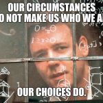 russel crowe beautiful mind | OUR CIRCUMSTANCES DO NOT MAKE US WHO WE ARE; OUR CHOICES DO. | image tagged in russel crowe beautiful mind | made w/ Imgflip meme maker