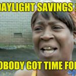 Here we go again | DAYLIGHT SAVINGS ? AIN'T NOBODY GOT TIME FOR THAT ! | image tagged in ain't nobody got time for that,daylight savings time | made w/ Imgflip meme maker