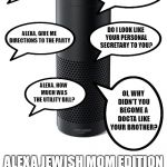 Alexa labs presents | WHEN ARE YOU GOING TO SETTLE DOWN AND FIND A NICE JEWISH GIRL? ALEXA, HOW DO I USE TINDER? ALEXA, GIVE ME DIRECTIONS TO THE PARTY; DO I LOOK LIKE YOUR PERSONAL SECRETARY TO YOU? OI, WHY DIDN'T YOU BECOME A DOCTA LIKE YOUR BROTHER? ALEXA, HOW MUCH WAS THE UTILITY BILL? ALEXA JEWISH MOM EDITION; ALL YOUR QUESTIONS ANSWERED WITH QUESTIONS | image tagged in amazon echo,jewish,mother,questions | made w/ Imgflip meme maker
