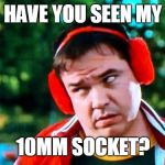 Have you seen my baseball? | HAVE YOU SEEN MY; 10MM SOCKET? | image tagged in have you seen my baseball | made w/ Imgflip meme maker