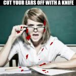 Self harm | IF YOU DO NOT WANT TO HEAR YOUR STUDENTS TALKING JUST CUT YOUR EARS OFF WITH A KNIFE; PROBLEM SOLVED | image tagged in teacher why do i hear talking student because you have ears | made w/ Imgflip meme maker