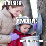 sub to pewds! | T-SERIES; PEWDIEPIE; BEING THE KING OF YOUTUBE | image tagged in maple syrup kids | made w/ Imgflip meme maker