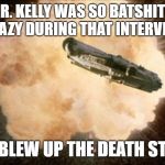 Star Wars Exploding Death Star | R. KELLY WAS SO BATSHIT CRAZY DURING THAT INTERVIEW; HE BLEW UP THE DEATH STAR | image tagged in star wars exploding death star | made w/ Imgflip meme maker