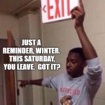 Exit sign guy | JUST A REMINDER, WINTER.  THIS SATURDAY, YOU LEAVE.  GOT IT? | image tagged in exit sign guy | made w/ Imgflip meme maker