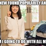 Marie Kondo Joy | WITH MY NEW FOUND POPULARITY AND WEALTH; WHAT AM I GOING TO DO WITH ALL MY STUFF? | image tagged in marie kondo joy | made w/ Imgflip meme maker