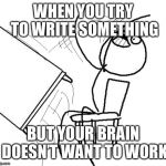 Desk Flip | WHEN YOU TRY TO WRITE SOMETHING; BUT YOUR BRAIN DOESN’T WANT TO WORK | image tagged in desk flip | made w/ Imgflip meme maker
