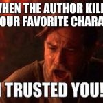 Author, how dare you! | WHEN THE AUTHOR KILLS OFF YOUR FAVORITE CHARACTER. | image tagged in i trusted you | made w/ Imgflip meme maker