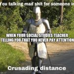 You talking mad shit for someone in crusading distance | WHEN YOUR SOCIAL STUDIES TEACHER TELLING YOU THAT YOU NEVER PAY ATTENTION | image tagged in you talking mad shit for someone in crusading distance | made w/ Imgflip meme maker