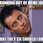 joey door | I'M RUNNING OUT OF MEME IDEAS! WHAT THE F*CK SHOULD I DO?! | image tagged in joey door | made w/ Imgflip meme maker