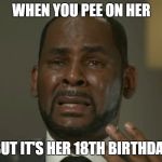 R Kelly Crying | WHEN YOU PEE ON HER; BUT IT'S HER 18TH BIRTHDAY | image tagged in r kelly crying | made w/ Imgflip meme maker