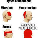 head ache | WHEN YOUR TEACHER SINGS | image tagged in head ache | made w/ Imgflip meme maker