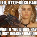 Mother of Dragons | HELLO, LITTLE ROCK BAND... WHAT IF YOU DIDN'T HAVE TO JUST IMAGINE DRAGONS? | image tagged in mother of dragons | made w/ Imgflip meme maker