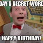 Pee Wee | TODAY’S SECRET WORD IS; HAPPY BIRTHDAY! | image tagged in pee wee | made w/ Imgflip meme maker