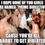 Picard party | I HOPE NONE OF YOU GIRLS ARE NAMED "PRIME DIRECTIVE"; 'CAUSE YOU'RE ALL ABOUT TO GET VIOLATED | image tagged in picard party | made w/ Imgflip meme maker