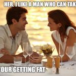Risk Boss | HER: I LIKE A MAN WHO CAN TAKE RISKS; Him:  YOUR GETTING FAT | image tagged in trying to impress her | made w/ Imgflip meme maker