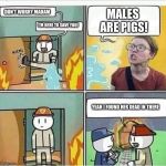 Yay it’s feminist day... why do I exist? | MALES ARE PIGS! DON’T WORRY MADAM; I’M HERE TO SAVE YOU! YEAH I FOUND HER DEAD IN THERE | image tagged in triggered feminist burns,memes,feminism | made w/ Imgflip meme maker