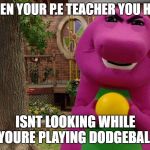 Angry Barney | WHEN YOUR P.E TEACHER YOU HATE; ISNT LOOKING WHILE YOURE PLAYING DODGEBALL | image tagged in angry barney | made w/ Imgflip meme maker