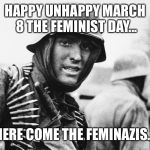Why does this day exist?
 | HAPPY UNHAPPY MARCH 8 THE FEMINIST DAY... HERE COME THE FEMINAZIS... | image tagged in hans the german,memes,march 8,international women's day | made w/ Imgflip meme maker