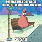 Patrick star | PATRICK JUST GOT BACK FROM THE REVOULTIONARY WAR; SO SAD | image tagged in patrick star | made w/ Imgflip meme maker