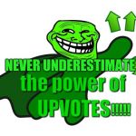 upvote troll | NEVER UNDERESTIMATE; !!!!! | image tagged in upvote troll | made w/ Imgflip meme maker
