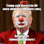 Donald Trump Clown | Trump said there'd be NO more airplanes, NO more cows. An insult to clowns everywhere ! | image tagged in donald trump clown | made w/ Imgflip meme maker