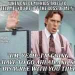 Going To Have To Disagree | WHEN ONE OF MY KIDS TRIES TO TELL ME "YOU'RE NOT THE BOSS OF ME!!":; FATHERHOOD IN THE TRENCHES; "UM, YEAH...I'M GOING TO HAVE TO GO AHEAD AND SORT OF DISAGREE WITH YOU THERE." | image tagged in lumbergh sassy pants,parenting | made w/ Imgflip meme maker