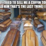 Coffins | A GUY TRIED TO SELL ME A COFFIN TODAY. I TOLD HIM THAT'S THE LAST THING I NEED | image tagged in coffins | made w/ Imgflip meme maker