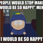 South Park Craig | IF PEOPLE WOULD STOP MAKING "I WOULD BE SO HAPPY" MEMES; I WOULD BE SO HAPPY | image tagged in memes,south park craig | made w/ Imgflip meme maker