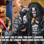 Hey Lobo | THE WAY I SEE IT LOBO, YOU GOT 2 CHOICES, WORK FOR ME, OR I CRACK YOUR KNEES WITH THIS BAT! | image tagged in hey lobo | made w/ Imgflip meme maker