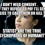 Deep thought socialist | I DON'T NEED CONSENT .          IF THEY REFUSE TO PAY I'LL SEND THE POLICE TO CAGE THEM OR KILL THEM. STATIST ARE THE TRUE PSYCHOPATHS OF HUMANITY. | image tagged in deep thought socialist | made w/ Imgflip meme maker
