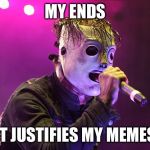 slipknot misheard | MY ENDS; IT JUSTIFIES MY MEMES | image tagged in slipknot misheard | made w/ Imgflip meme maker