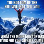 Climber | THE BOTTOM OF THE HILL WILL NOT TELL YOU, WHAT THE MOUNTAIN TOP HAS WAITING FOR YOU. SO KEEP CLIMBING! | image tagged in climber | made w/ Imgflip meme maker