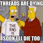 End of the Thread Week | March 7-13 | A BeyondTheComments Event | THREADS ARE DYING; SOON I’LL DIE TOO | image tagged in homer simpson the end is near | made w/ Imgflip meme maker