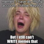 Yes, it's harder that it looks | I like to read memes, I have an Imgflip account, I follow Raydog; But I still can't WRITE memes that get more than 7 upvotes! | image tagged in cryingwoman,so true memes | made w/ Imgflip meme maker