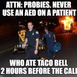 burning ambulance | ATTN: PROBIES. NEVER USE AN AED ON A PATIENT; WHO ATE TACO BELL 2 HOURS BEFORE THE CALL | image tagged in burning ambulance | made w/ Imgflip meme maker