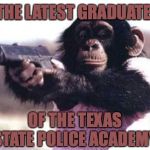 monkey gun | THE LATEST GRADUATE; OF THE TEXAS STATE POLICE ACADEMY | image tagged in monkey gun | made w/ Imgflip meme maker