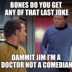 kirk and scotty | BONES DO YOU GET ANY OF THAT LAST JOKE; DAMMIT JIM I'M A DOCTOR NOT A COMEDIAN | image tagged in kirk and scotty | made w/ Imgflip meme maker
