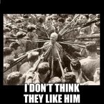 Surrounded by Bayonets | I DON’T THINK THEY LIKE HIM | image tagged in surrounded by bayonets | made w/ Imgflip meme maker