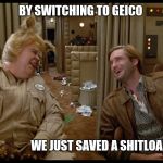 spaceballs shitload of money | BY SWITCHING TO GEICO; WE JUST SAVED A SHITLOAD OF MONEY | image tagged in spaceballs shitload of money | made w/ Imgflip meme maker