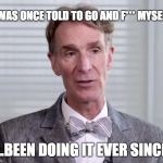 Things people say... | I WAS ONCE TOLD TO GO AND F*** MYSELF; ...BEEN DOING IT EVER SINCE | image tagged in bill nye | made w/ Imgflip meme maker