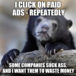 Confession Bear HD | I CLICK ON PAID ADS - REPEATEDLY; SOME COMPANIES SUCK ASS, AND I WANT THEM TO WASTE MONEY | image tagged in confession bear hd | made w/ Imgflip meme maker
