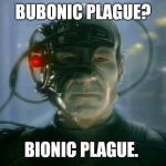 Picard Borg | BUBONIC PLAGUE? BIONIC PLAGUE. | image tagged in picard borg | made w/ Imgflip meme maker