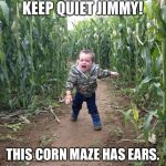 Corn Maze Kid | KEEP QUIET JIMMY! THIS CORN MAZE HAS EARS. | image tagged in corn maze kid | made w/ Imgflip meme maker