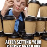  nurse | MONDAY WHEN YOU GO BACK TO WORK; AFTER SETTING YOUR CLOCKS AHEAD FOR DAYLIGHT SAVINGS TIME | image tagged in nurse | made w/ Imgflip meme maker
