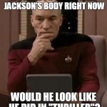 picard thinking | IF THEY DUG UP MICHAEL JACKSON'S BODY RIGHT NOW; WOULD HE LOOK LIKE HE DID IN "THRILLER"? | image tagged in picard thinking,michael jackson,zombie michael jackson,thriller,zombies,zombie | made w/ Imgflip meme maker